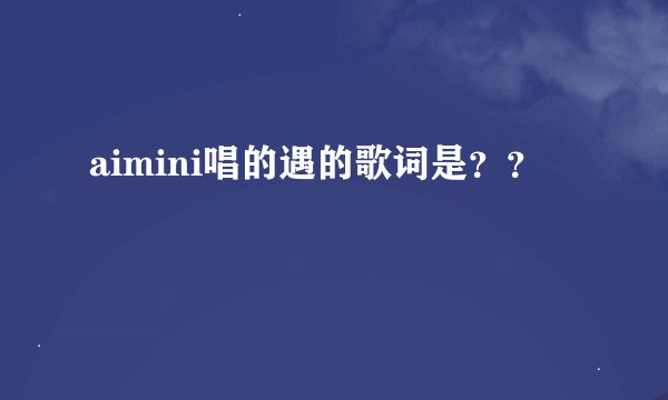 aimini唱的遇的歌词是？？