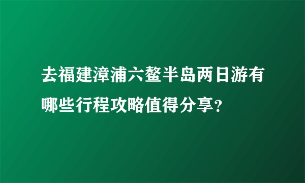 去福建漳浦六鳌半岛两日游有哪些行程攻略值得分享？