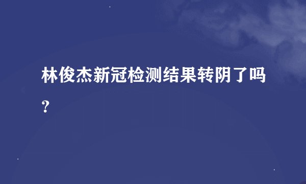 林俊杰新冠检测结果转阴了吗？