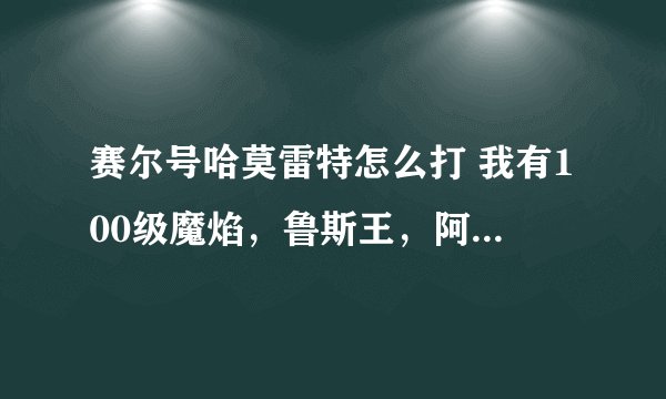 赛尔号哈莫雷特怎么打 我有100级魔焰，鲁斯王，阿克西亚，撒格利加，86级西鲁