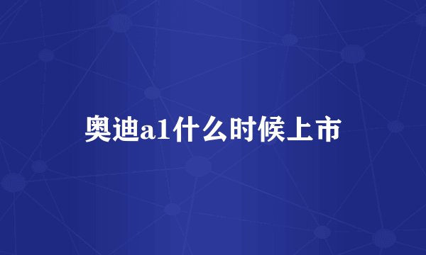 奥迪a1什么时候上市