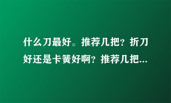 什么刀最好。推荐几把？折刀好还是卡簧好啊？推荐几把刀刃9厘米以上的刀