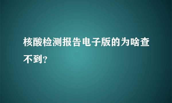 核酸检测报告电子版的为啥查不到？