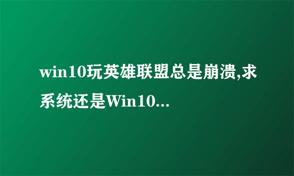 win10玩英雄联盟总是崩溃,求系统还是Win10的解决方法谢谢
