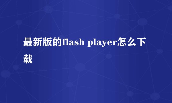 最新版的flash player怎么下载