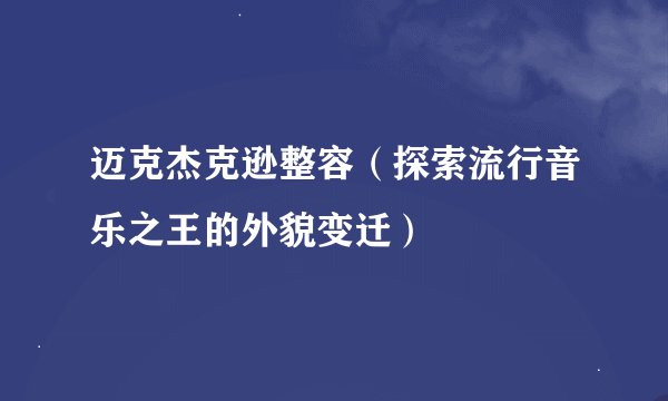 迈克杰克逊整容（探索流行音乐之王的外貌变迁）