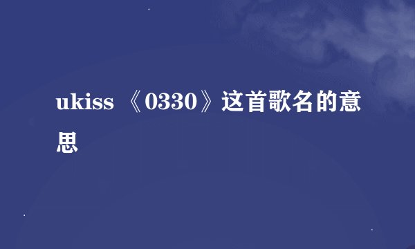 ukiss 《0330》这首歌名的意思