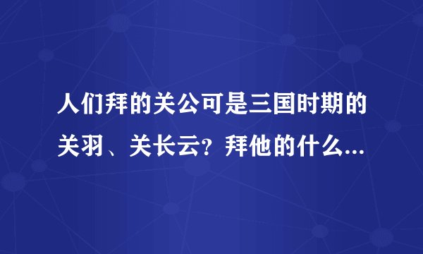 人们拜的关公可是三国时期的关羽、关长云？拜他的什么？财神还是保佑平安？