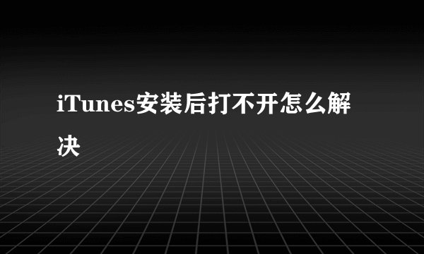 iTunes安装后打不开怎么解决