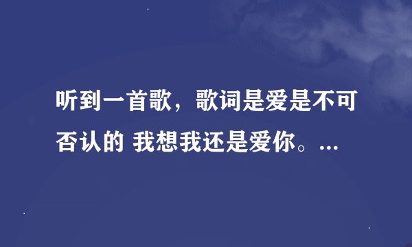 听到一首歌，歌词是爱是不可否认的 我想我还是爱你。这是什么歌？