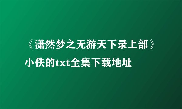 《潇然梦之无游天下录上部》小佚的txt全集下载地址