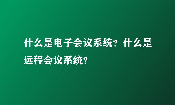 什么是电子会议系统？什么是远程会议系统？