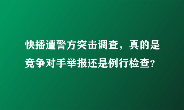 快播遭警方突击调查，真的是竞争对手举报还是例行检查？