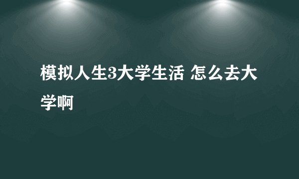模拟人生3大学生活 怎么去大学啊