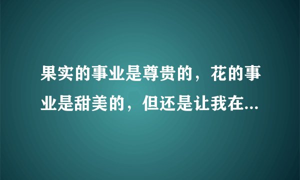 果实的事业是尊贵的，花的事业是甜美的，但还是让我在默默献身的阴影里做叶的事业吧。意思