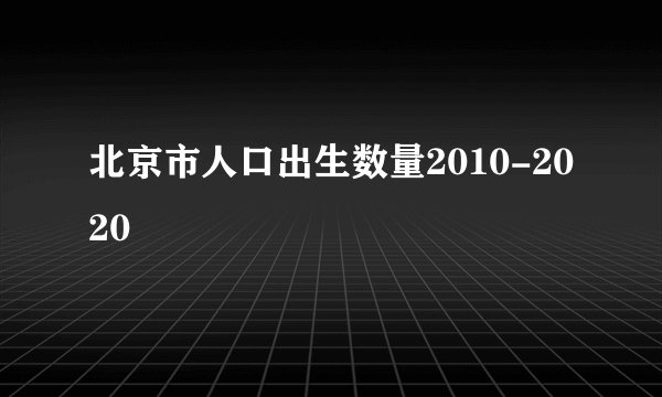 北京市人口出生数量2010-2020