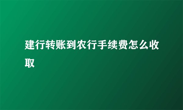 建行转账到农行手续费怎么收取