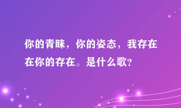 你的青睐，你的姿态，我存在在你的存在。是什么歌？