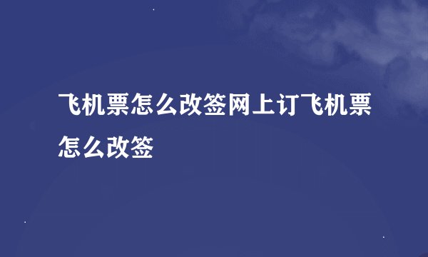飞机票怎么改签网上订飞机票怎么改签