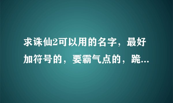 求诛仙2可以用的名字，最好加符号的，要霸气点的，跪求拉~~~