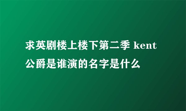 求英剧楼上楼下第二季 kent公爵是谁演的名字是什么