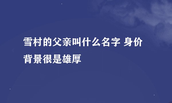 雪村的父亲叫什么名字 身价背景很是雄厚