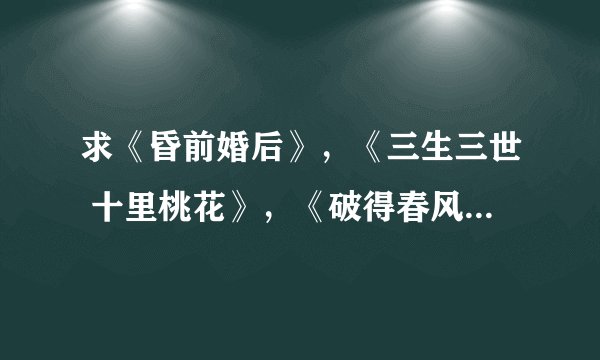 求《昏前婚后》，《三生三世 十里桃花》，《破得春风恨》txt下载