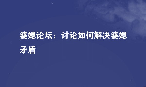 婆媳论坛：讨论如何解决婆媳矛盾