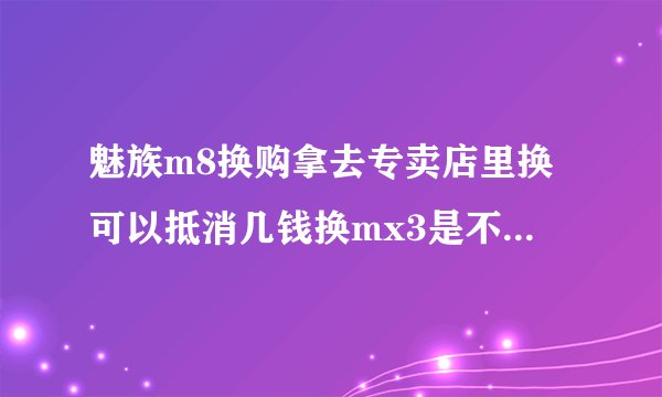 魅族m8换购拿去专卖店里换可以抵消几钱换mx3是不是拿去就能换？不用等？
