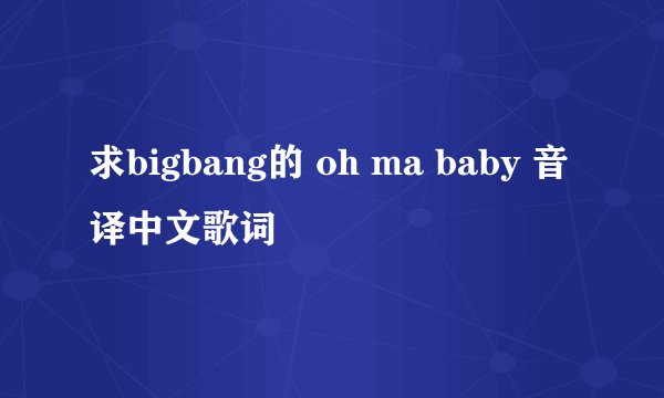 求bigbang的 oh ma baby 音译中文歌词