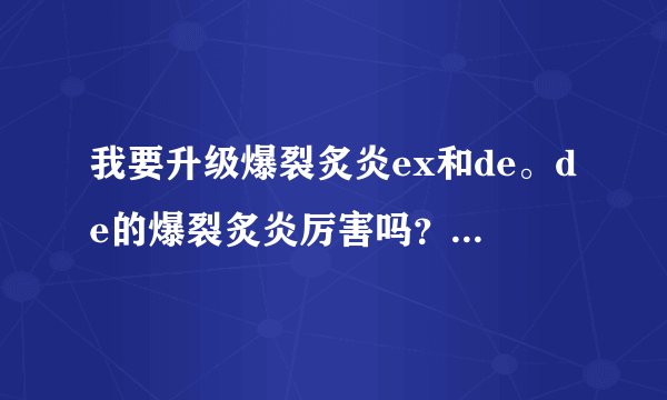 我要升级爆裂炙炎ex和de。de的爆裂炙炎厉害吗？溜僵尸和7000金币的小喷比如何?