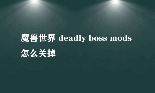 魔兽世界 deadly boss mods怎么关掉