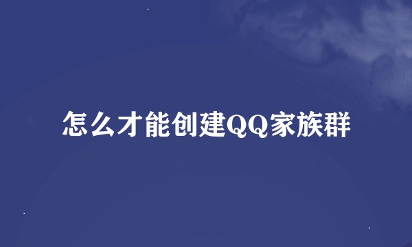 怎么才能创建QQ家族群