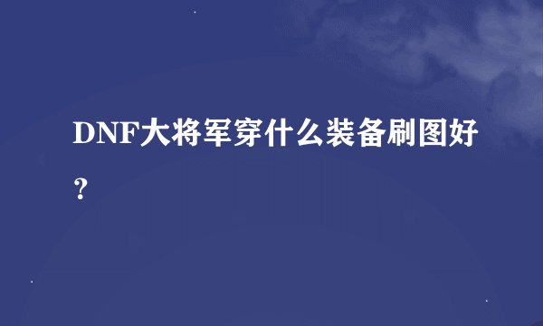 DNF大将军穿什么装备刷图好？