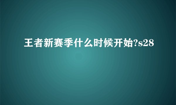 王者新赛季什么时候开始?s28