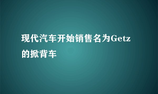 现代汽车开始销售名为Getz的掀背车
