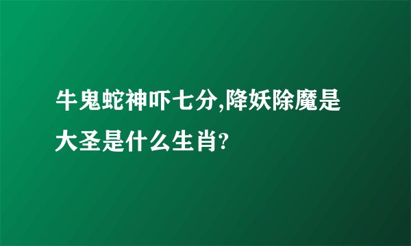 牛鬼蛇神吓七分,降妖除魔是大圣是什么生肖?