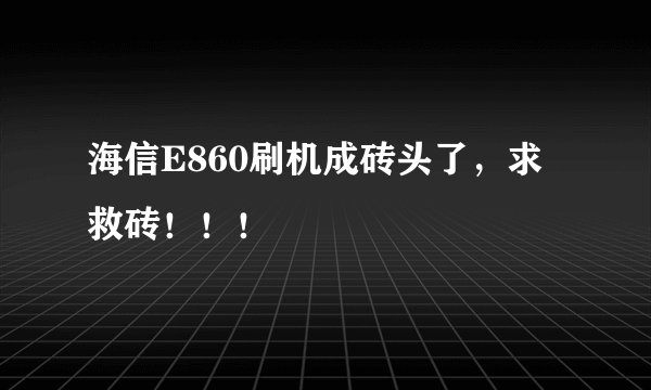 海信E860刷机成砖头了，求救砖！！！