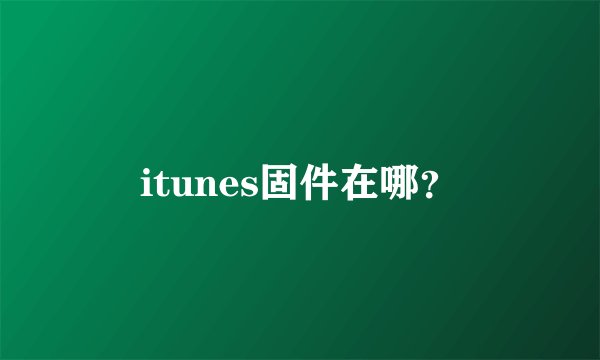 itunes固件在哪？