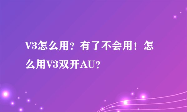 V3怎么用？有了不会用！怎么用V3双开AU？