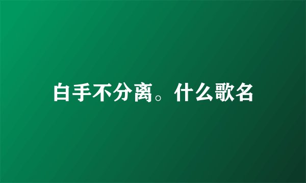 白手不分离。什么歌名
