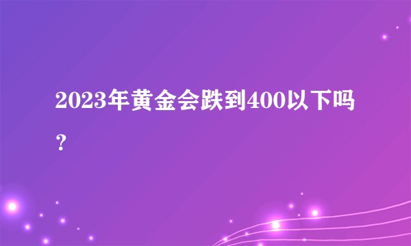 2023年黄金会跌到400以下吗？