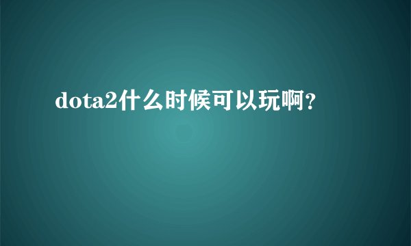 dota2什么时候可以玩啊？