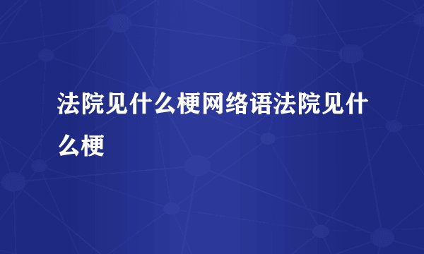 法院见什么梗网络语法院见什么梗