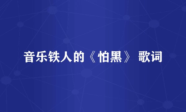 音乐铁人的《怕黑》 歌词