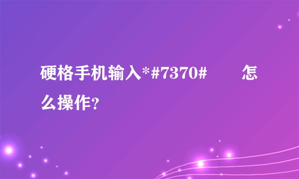 硬格手机输入*#7370#　　怎么操作？