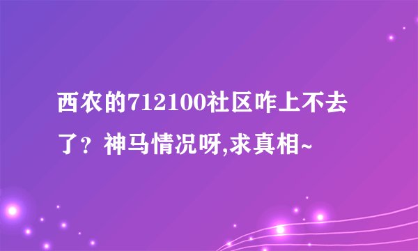 西农的712100社区咋上不去了？神马情况呀,求真相~