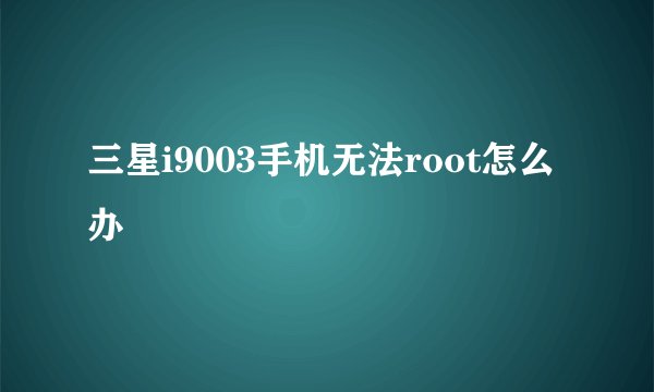 三星i9003手机无法root怎么办