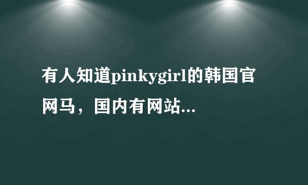 有人知道pinkygirl的韩国官网马，国内有网站代理这个牌子的吗？
