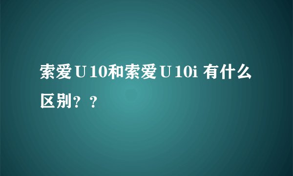 索爱Ｕ10和索爱Ｕ10i 有什么区别？？